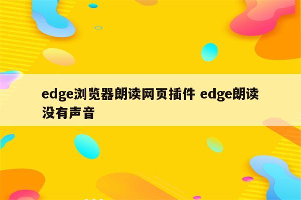edge浏览器朗读网页插件 edge朗读没有声音