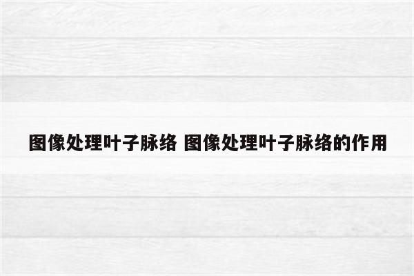 图像处理叶子脉络 图像处理叶子脉络的作用