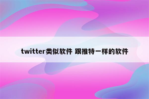 twitter类似软件 跟推特一样的软件