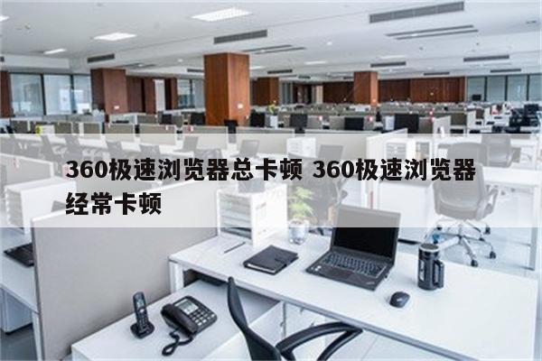 360极速浏览器总卡顿 360极速浏览器经常卡顿