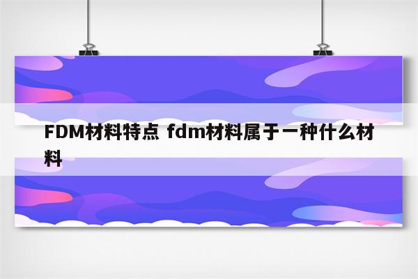 FDM材料特点 fdm材料属于一种什么材料