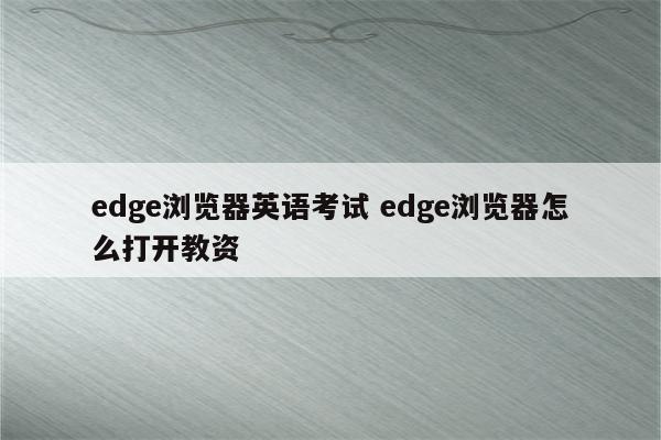 edge浏览器英语考试 edge浏览器怎么打开教资