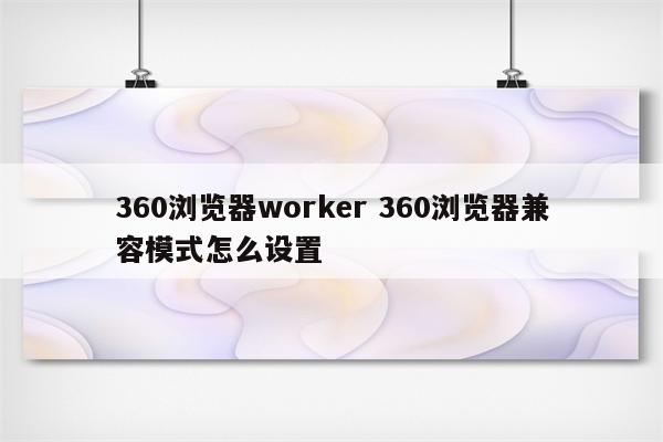 360浏览器worker 360浏览器兼容模式怎么设置