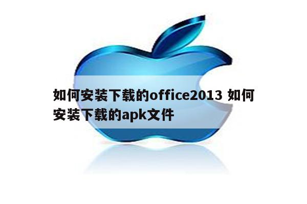 如何安装下载的office2013 如何安装下载的apk文件