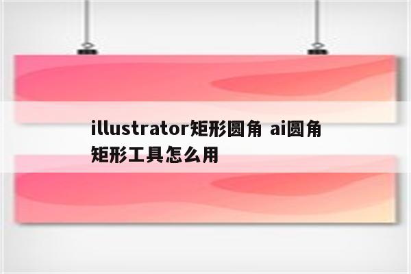 illustrator矩形圆角 ai圆角矩形工具怎么用