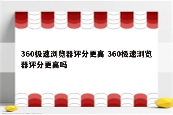 360极速浏览器评分更高 360极速浏览器评分更高吗