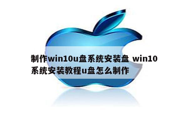 制作win10u盘系统安装盘 win10系统安装教程u盘怎么制作