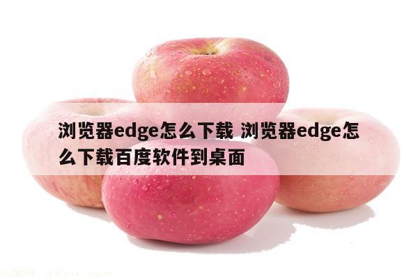 浏览器edge怎么下载 浏览器edge怎么下载百度软件到桌面