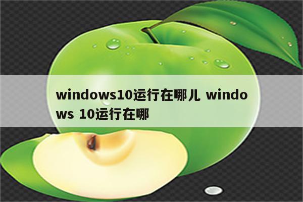 windows10运行在哪儿 windows 10运行在哪