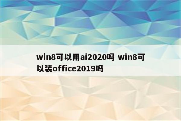 win8可以用ai2020吗 win8可以装office2019吗
