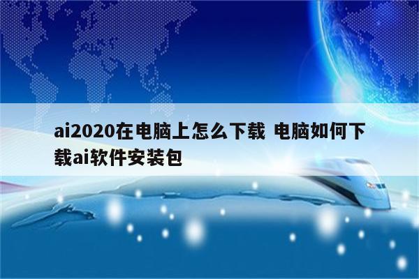 ai2020在电脑上怎么下载 电脑如何下载ai软件安装包
