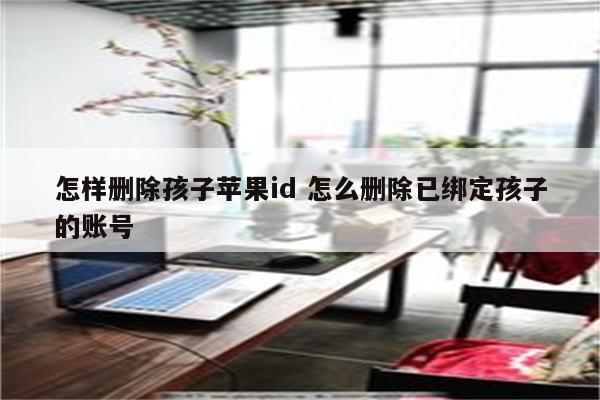 怎样删除孩子苹果id 怎么删除已绑定孩子的账号