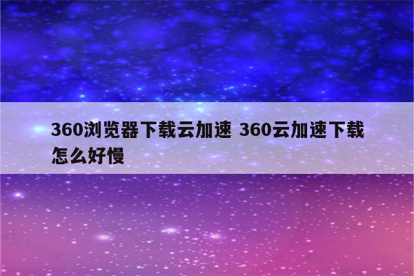 360浏览器下载云加速 360云加速下载怎么好慢
