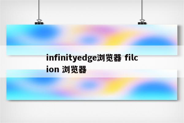 infinityedge浏览器 filcion 浏览器
