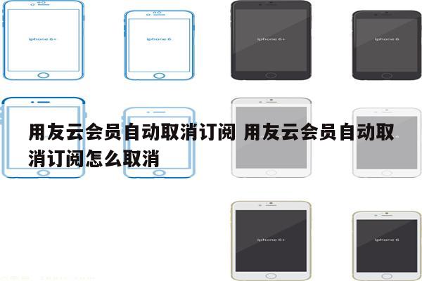 用友云会员自动取消订阅 用友云会员自动取消订阅怎么取消