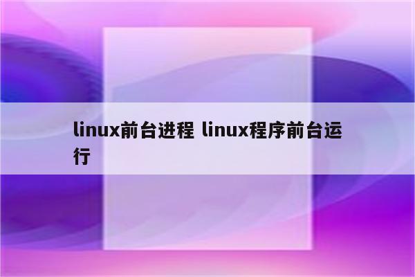 linux前台进程 linux程序前台运行