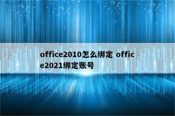 office2010怎么绑定 office2021绑定账号