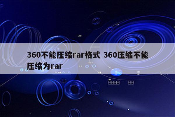 360不能压缩rar格式 360压缩不能压缩为rar