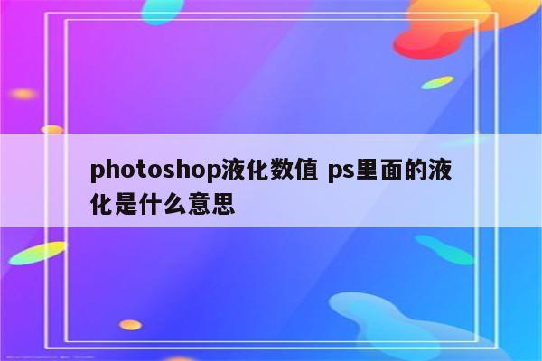photoshop液化数值 ps里面的液化是什么意思