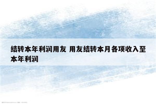结转本年利润用友 用友结转本月各项收入至本年利润