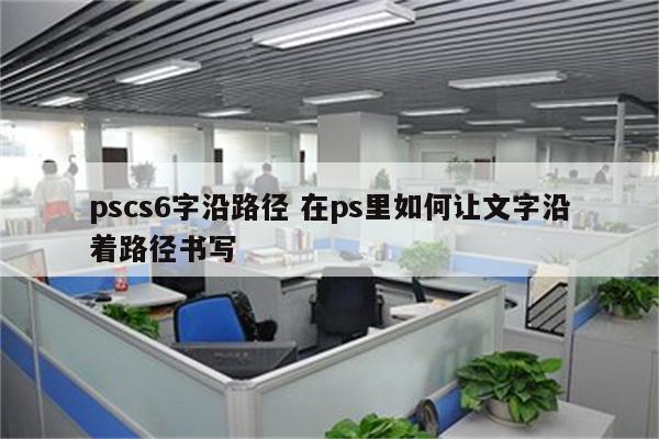 pscs6字沿路径 在ps里如何让文字沿着路径书写