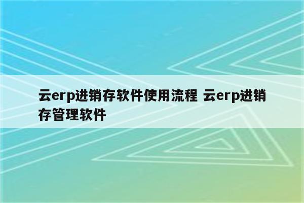 云erp进销存软件使用流程 云erp进销存管理软件