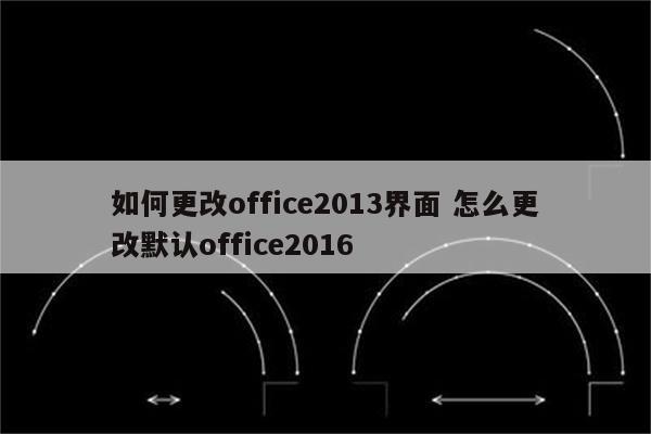 如何更改office2013界面 怎么更改默认office2016
