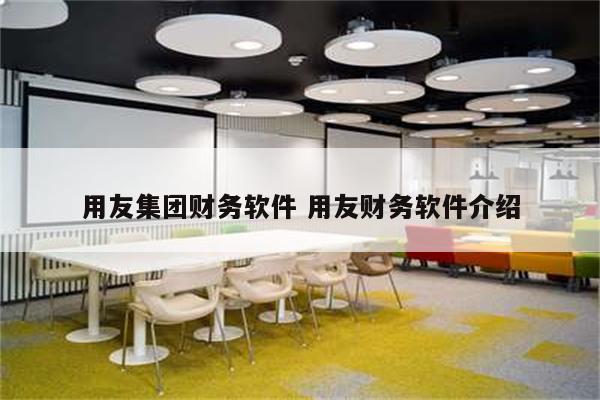 用友集团财务软件 用友财务软件介绍