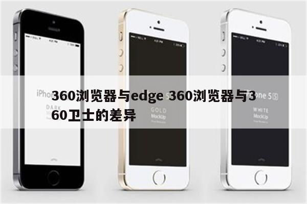 360浏览器与edge 360浏览器与360卫士的差异
