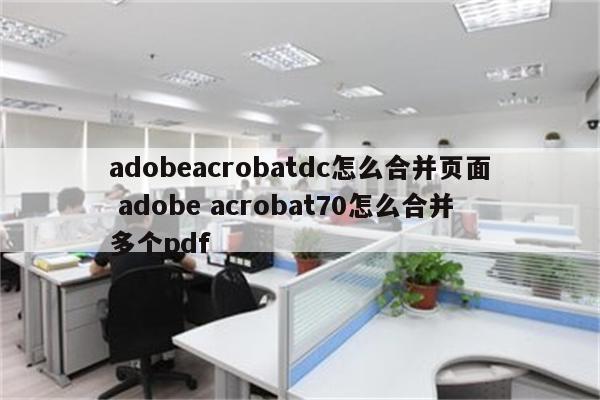 adobeacrobatdc怎么合并页面 adobe acrobat70怎么合并多个pdf
