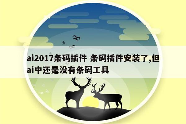ai2017条码插件 条码插件安装了,但ai中还是没有条码工具