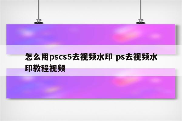 怎么用pscs5去视频水印 ps去视频水印教程视频