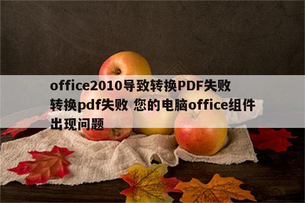 office2010导致转换PDF失败 转换pdf失败 您的电脑office组件出现问题
