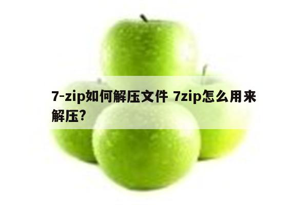 7-zip如何解压文件 7zip怎么用来解压?
