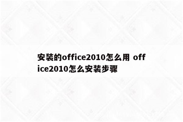 安装的office2010怎么用 office2010怎么安装步骤