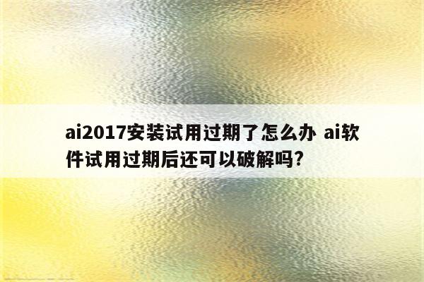 ai2017安装试用过期了怎么办 ai软件试用过期后还可以破解吗?