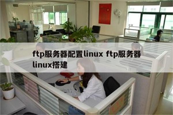 ftp服务器配置linux ftp服务器linux搭建