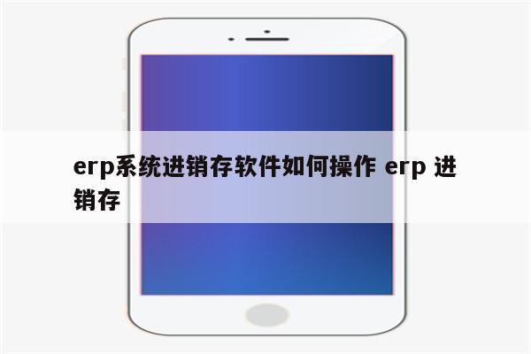 erp系统进销存软件如何操作 erp 进销存