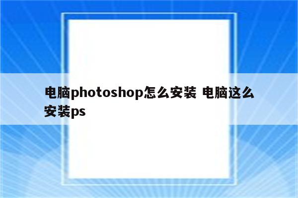 电脑photoshop怎么安装 电脑这么安装ps