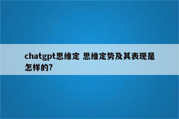 chatgpt思维定 思维定势及其表现是怎样的?