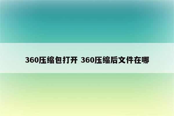360压缩包打开 360压缩后文件在哪