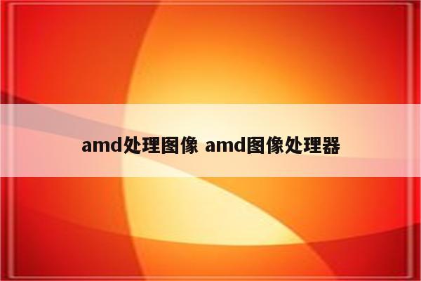 amd处理图像 amd图像处理器