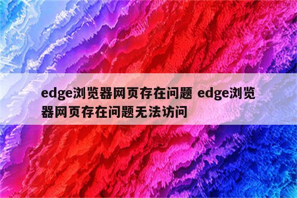 edge浏览器网页存在问题 edge浏览器网页存在问题无法访问