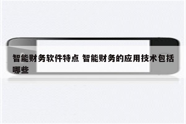 智能财务软件特点 智能财务的应用技术包括哪些