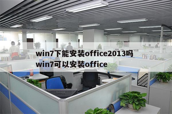 win7下能安装office2013吗 win7可以安装office