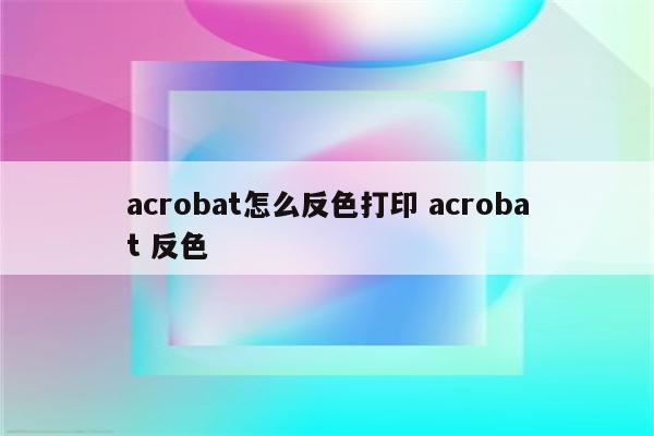 acrobat怎么反色打印 acrobat 反色