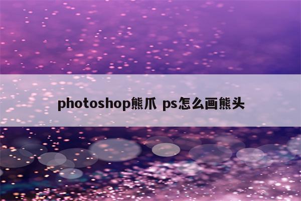 photoshop熊爪 ps怎么画熊头