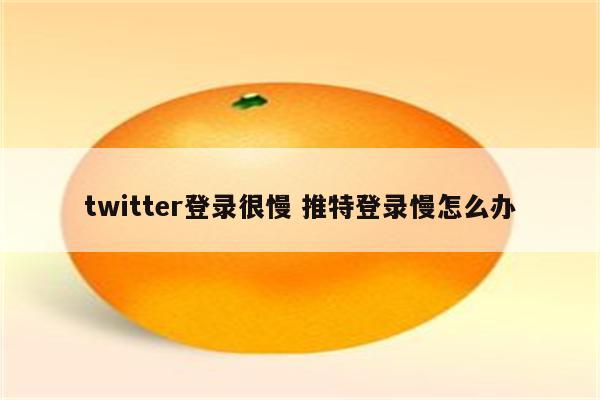twitter登录很慢 推特登录慢怎么办
