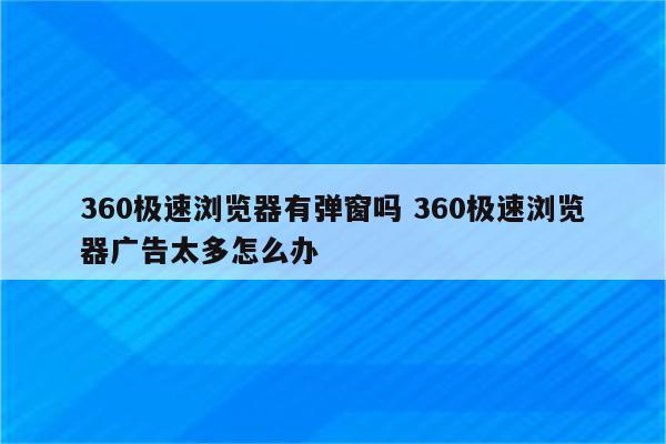 360极速浏览器有弹窗吗 360极速浏览器广告太多怎么办