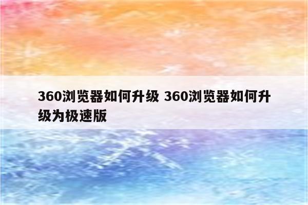 360浏览器如何升级 360浏览器如何升级为极速版